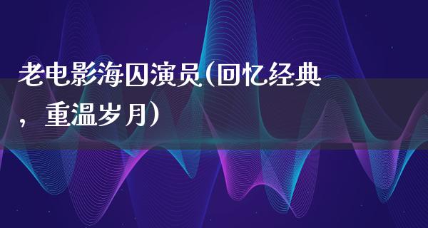 老电影海囚演员(回忆经典，重温岁月)