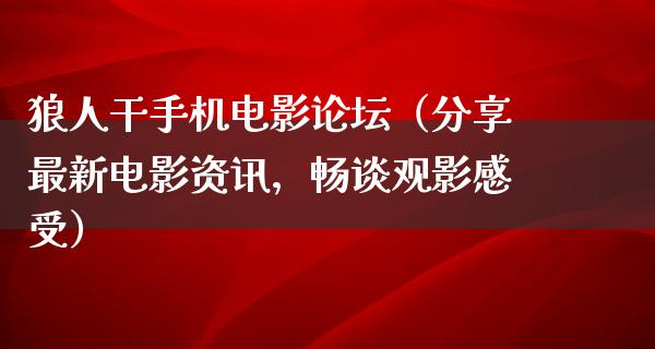 狼人干手机电影论坛（分享最新电影资讯，畅谈观影感受）