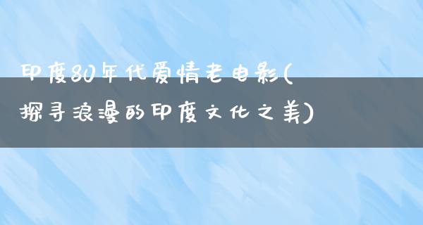 印度80年代爱情老电影(探寻浪漫的印度文化之美)