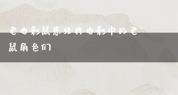 老电影鼠患经典电影中的老鼠角色们