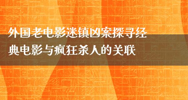 外国老电影迷镇凶案探寻经典电影与疯狂杀人的关联