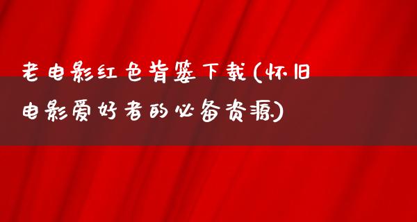 老电影红色背篓下载(怀旧电影爱好者的必备资源)