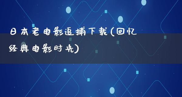 日本老电影追捕下载(回忆经典电影时光)