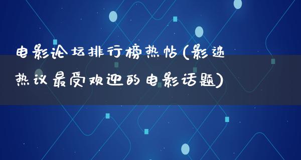 电影论坛排行榜热帖(影迷热议最受欢迎的电影话题)