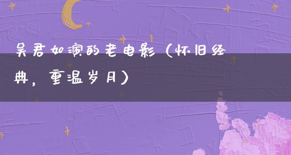 吴君如演的老电影（怀旧经典，重温岁月）