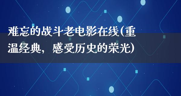 难忘的战斗老电影在线(重温经典，感受历史的荣光)