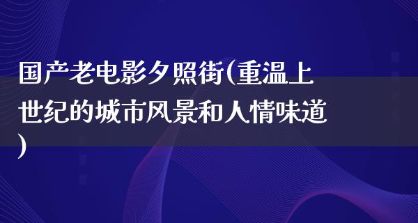 国产老电影夕照街(重温上世纪的城市风景和人情味道)