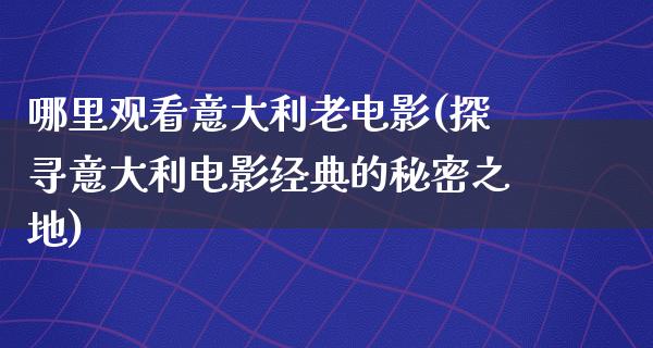 哪里观看意大利老电影(探寻意大利电影经典的秘密之地)