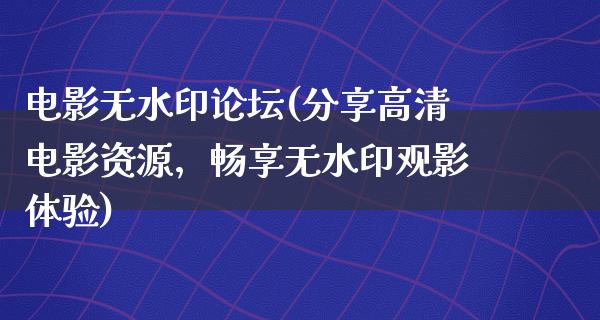 电影无水印论坛(分享高清电影资源，畅享无水印观影体验)