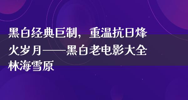 黑白经典巨制，重温抗日烽火岁月——黑白老电影大全林海雪原