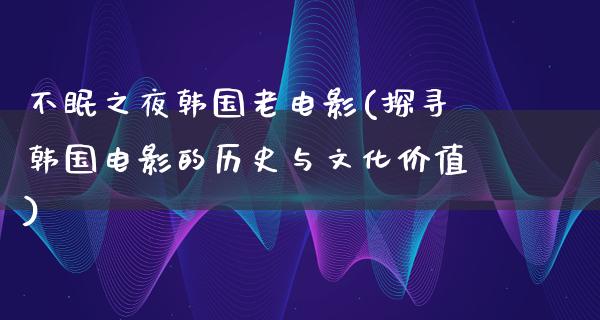 不眠之夜韩国老电影(探寻韩国电影的历史与文化价值)