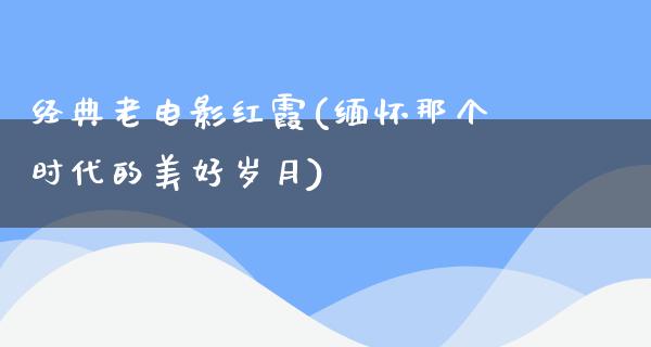 经典老电影红霞(缅怀那个时代的美好岁月)