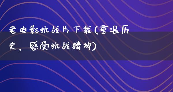 老电影抗战片下载(重温历史，感受抗战精神)