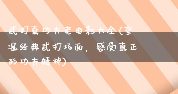 武打真功夫老电影大全(重温经典武打场面，感受真正的功夫精神)