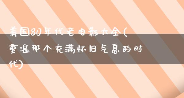 美国80年代老电影大全(重温那个充满怀旧气息的时代)