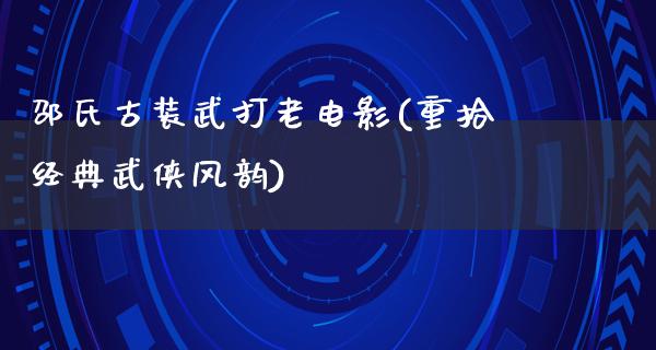 邵氏古装武打老电影(重拾经典武侠风韵)