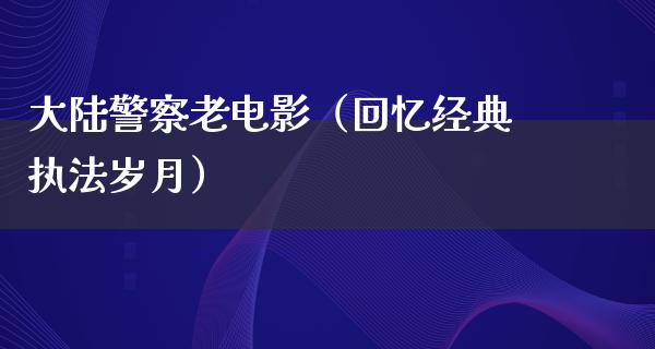 大陆警察老电影（回忆经典执法岁月）