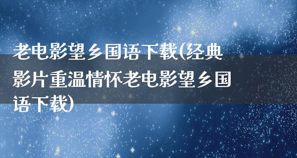 老电影望乡国语下载(经典影片重温情怀老电影望乡国语下载)