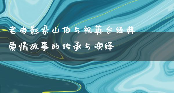 老电影粱山伯与祝英台经典爱情故事的传承与演绎