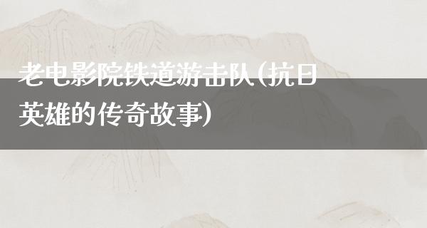 老电影院铁道游击队(抗日英雄的传奇故事)