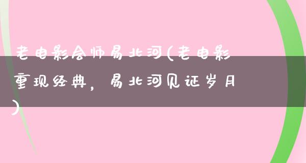 老电影会师易北河(老电影重现经典，易北河见证岁月)