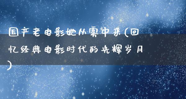 国产老电影她从雾中来(回忆经典电影时代的光辉岁月)