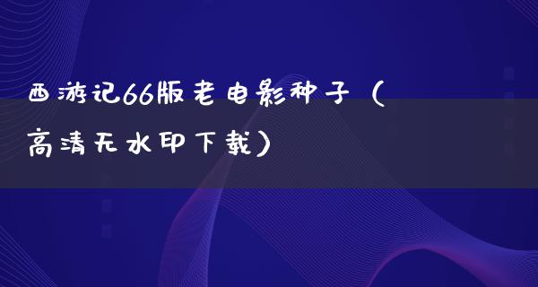 西游记66版老电影种子（高清无水印下载）