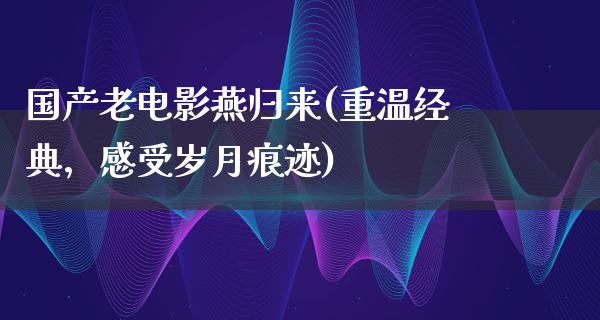 国产老电影燕归来(重温经典，感受岁月痕迹)