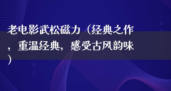 老电影武松磁力（经典之作，重温经典，感受古风韵味）