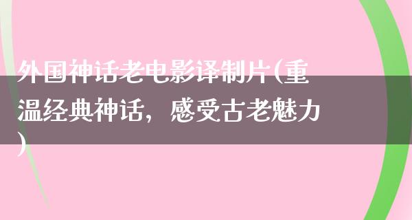 外国神话老电影译制片(重温经典神话，感受古老魅力)