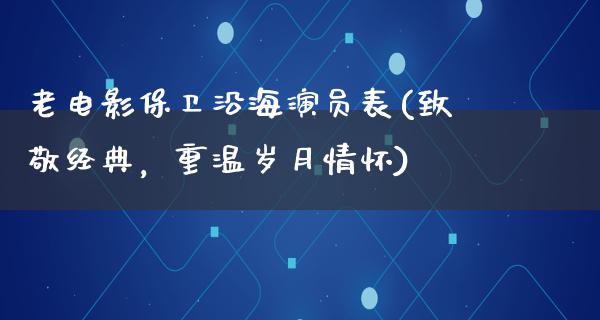 老电影保卫沿海演员表(致敬经典，重温岁月情怀)