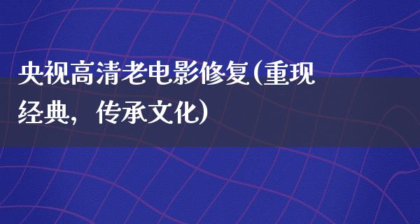 央视高清老电影修复(重现经典，传承文化)