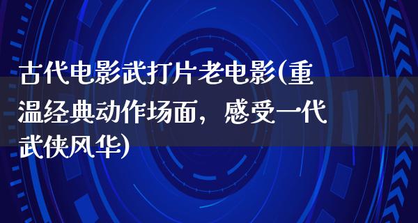 古代电影武打片老电影(重温经典动作场面，感受一代武侠风华)