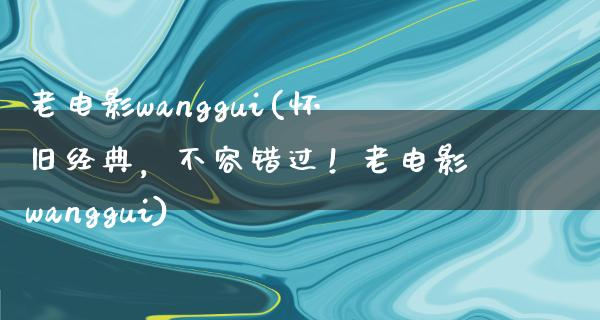 老电影wanggui(怀旧经典，不容错过！老电影wanggui)