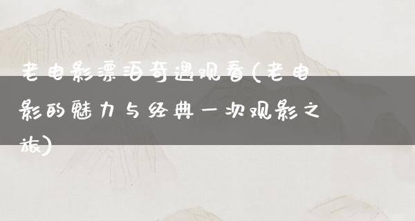 老电影漂泊奇遇观看(老电影的魅力与经典一次观影之旅)