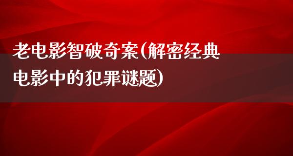 老电影智破奇案(解密经典电影中的犯罪谜题)