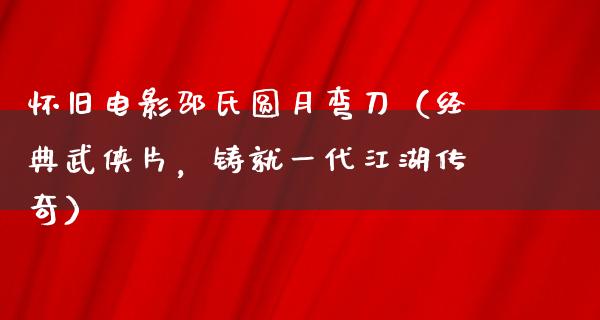 怀旧电影邵氏圆月弯刀（经典武侠片，铸就一代江湖传奇）