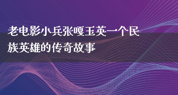 老电影小兵张嘎玉英一个民族英雄的传奇故事