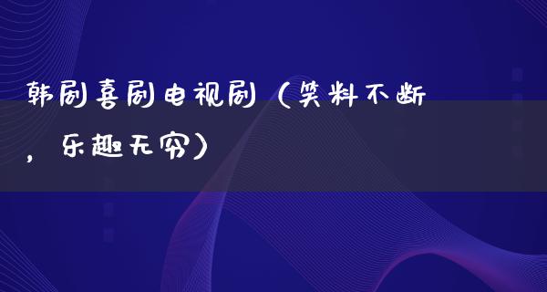 韩剧喜剧电视剧（笑料不断，乐趣无穷）