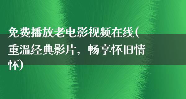 免费播放老电影视频在线(重温经典影片，畅享怀旧情怀)