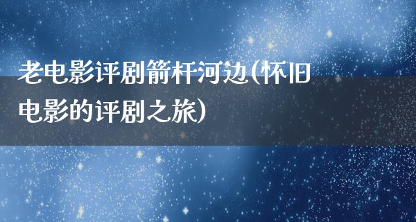 老电影评剧箭杆河边(怀旧电影的评剧之旅)