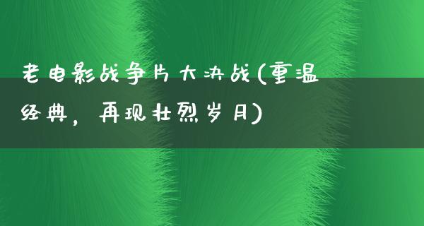 老电影战争片大决战(重温经典，再现壮烈岁月)