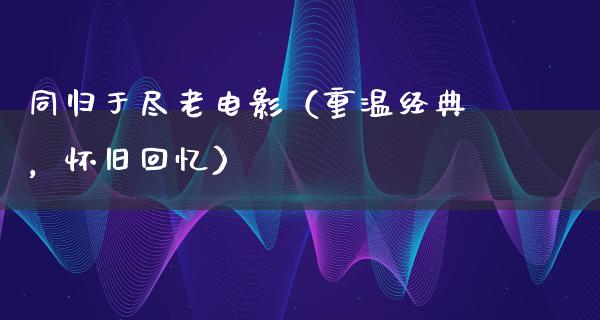 同归于尽老电影（重温经典，怀旧回忆）