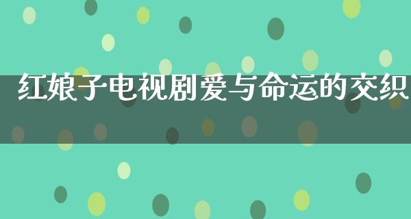 红娘子电视剧爱与命运的交织