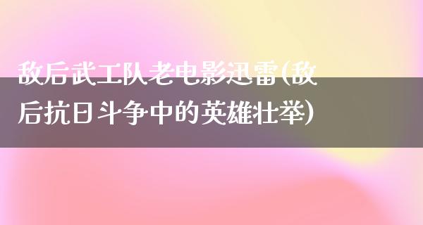 敌后武工队老电影迅雷(敌后抗日斗争中的英雄壮举)