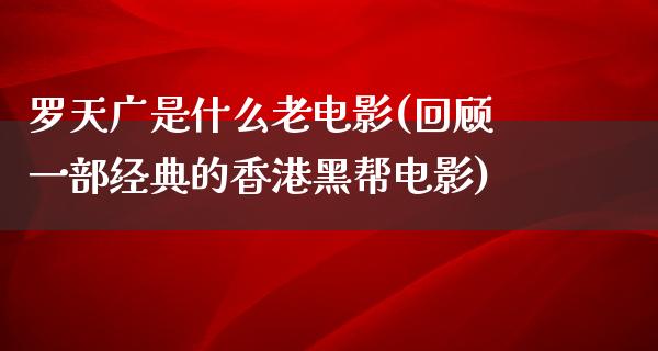 罗天广是什么老电影(回顾一部经典的香港黑帮电影)