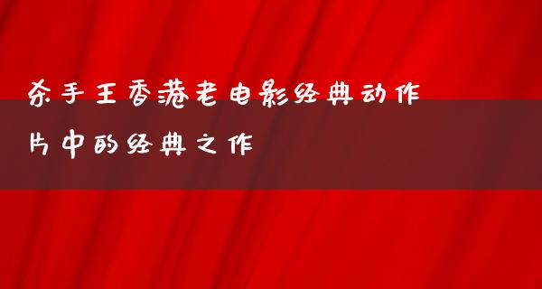 杀手王香港老电影经典动作片中的经典之作