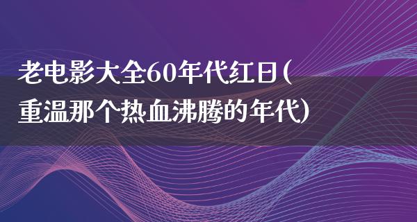 老电影大全60年代红日(重温那个热血沸腾的年代)