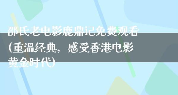 邵氏老电影鹿鼎记免费观看(重温经典，感受香港电影黄金时代)