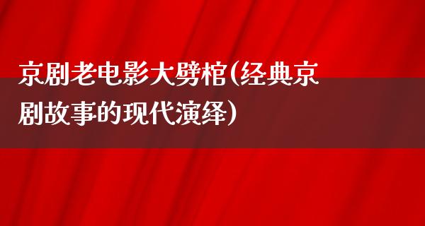 京剧老电影大劈棺(经典京剧故事的现代演绎)